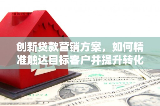 南湖创新贷款营销方案，如何精准触达目标客户并提升转化率