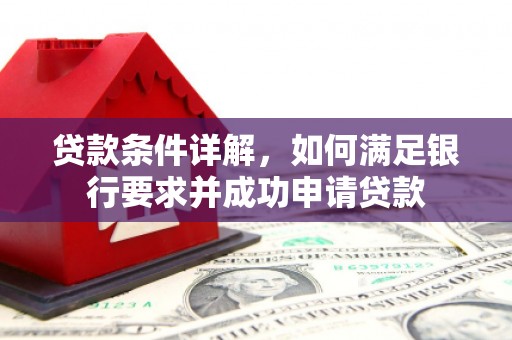 南湖贷款条件详解，如何满足银行要求并成功申请贷款
