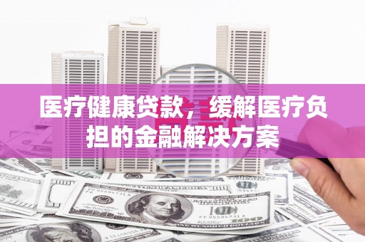 南湖医疗健康贷款，缓解医疗负担的金融解决方案