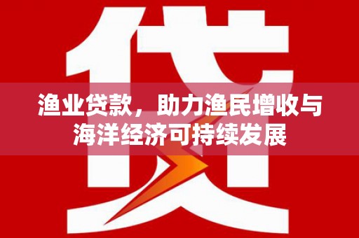 南湖渔业贷款，助力渔民增收与海洋经济可持续发展