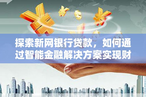南湖探索新网银行贷款，如何通过智能金融解决方案实现财富增长