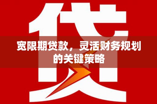 南湖宽限期贷款，灵活财务规划的关键策略