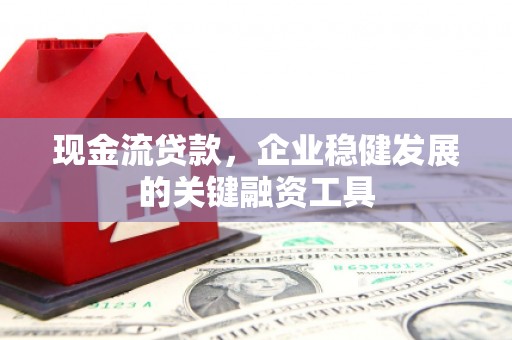 南湖现金流贷款，企业稳健发展的关键融资工具