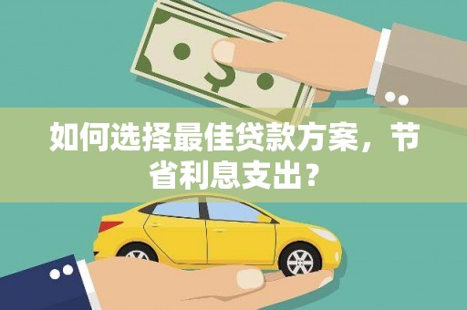 南湖如何选择最佳贷款方案，节省利息支出？