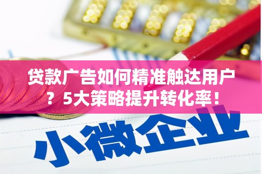 南湖贷款广告如何精准触达用户？5大策略提升转化率！