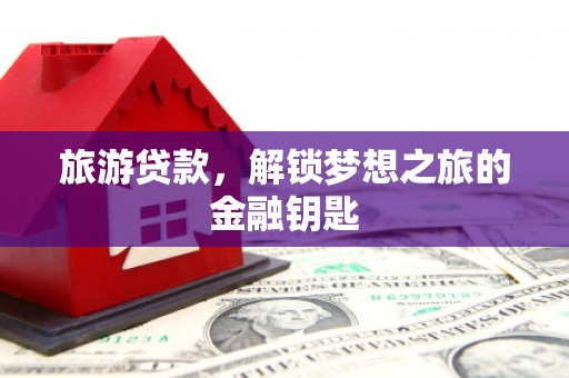 南湖旅游贷款，解锁梦想之旅的金融钥匙