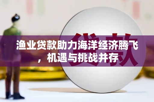 南湖渔业贷款助力海洋经济腾飞，机遇与挑战并存