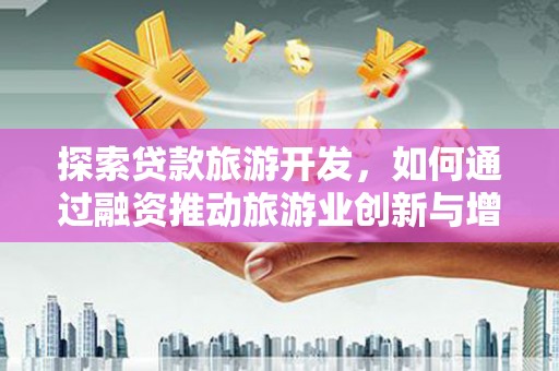 南湖探索贷款旅游开发，如何通过融资推动旅游业创新与增长