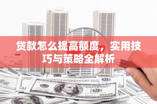 南湖贷款怎么提高额度，实用技巧与策略全解析