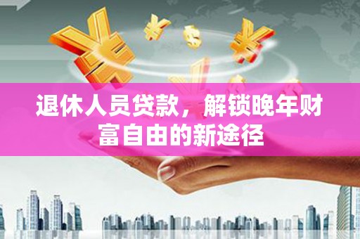 南湖退休人员贷款，解锁晚年财富自由的新途径