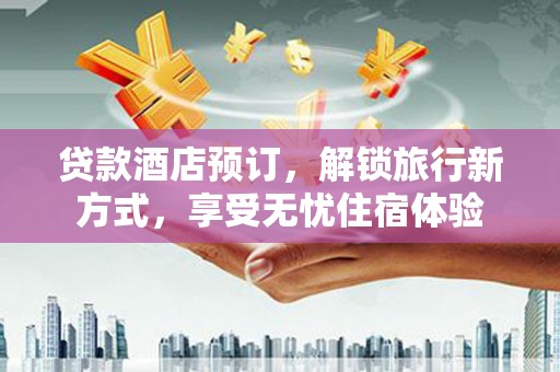 南湖贷款酒店预订，解锁旅行新方式，享受无忧住宿体验