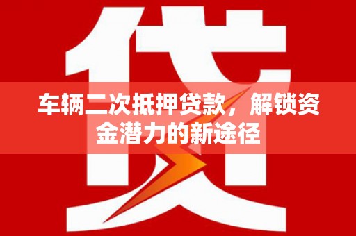 南湖车辆二次抵押贷款，解锁资金潜力的新途径