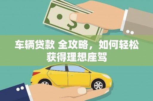 南湖车辆贷款 全攻略，如何轻松获得理想座驾