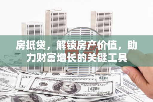 南湖房抵贷，解锁房产价值，助力财富增长的关键工具