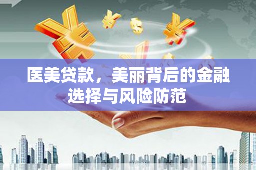 南湖医美贷款，美丽背后的金融选择与风险防范