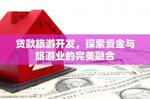 南湖贷款旅游开发，探索资金与旅游业的完美融合