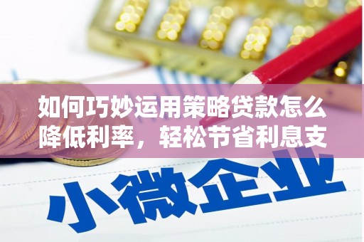 南湖如何巧妙运用策略贷款怎么降低利率，轻松节省利息支出