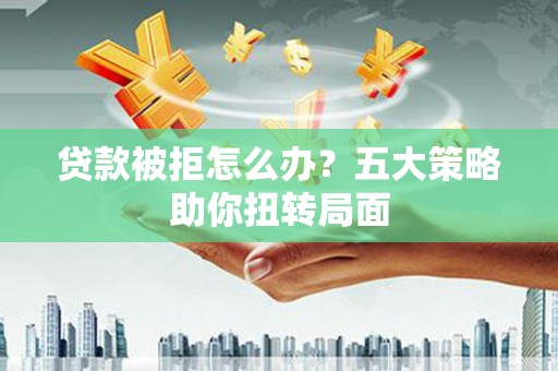 南湖贷款被拒怎么办？五大策略助你扭转局面