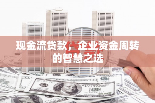 南湖现金流贷款，企业资金周转的智慧之选