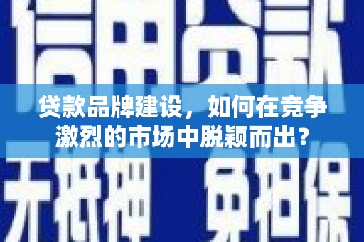 南湖贷款品牌建设，如何在竞争激烈的市场中脱颖而出？