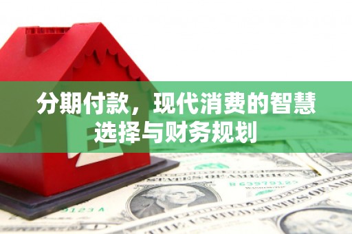 南湖分期付款，现代消费的智慧选择与财务规划
