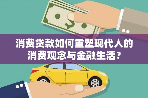 南湖消费贷款如何重塑现代人的消费观念与金融生活？