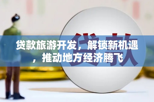 南湖贷款旅游开发，解锁新机遇，推动地方经济腾飞