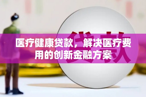南湖医疗健康贷款，解决医疗费用的创新金融方案
