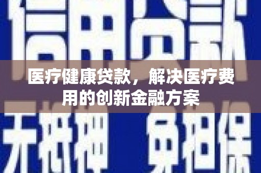 南湖医疗健康贷款，解决医疗费用的创新金融方案
