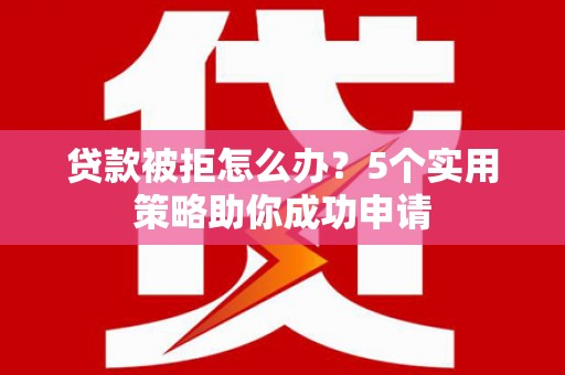 南湖贷款被拒怎么办？5个实用策略助你成功申请
