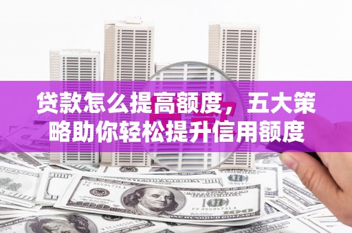 南湖贷款怎么提高额度，五大策略助你轻松提升信用额度