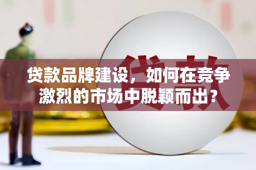 南湖贷款品牌建设，如何在竞争激烈的市场中脱颖而出？