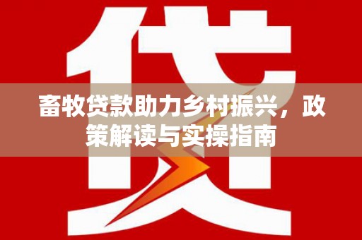 南湖畜牧贷款助力乡村振兴，政策解读与实操指南