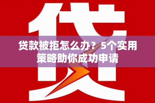 南湖贷款被拒怎么办？5个实用策略助你成功申请