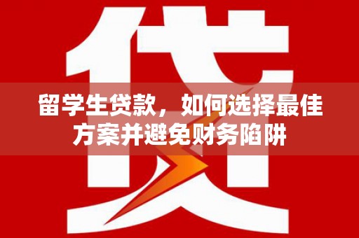 南湖留学生贷款，如何选择最佳方案并避免财务陷阱