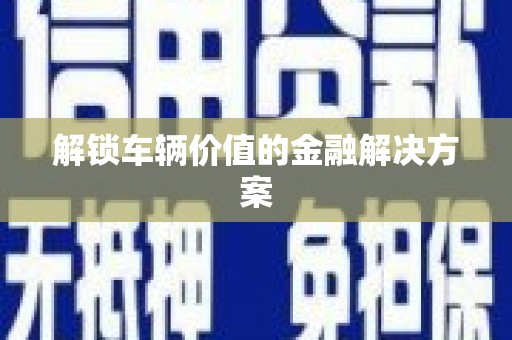南湖解锁车辆价值的金融解决方案